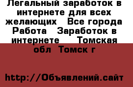 Легальный заработок в интернете для всех желающих - Все города Работа » Заработок в интернете   . Томская обл.,Томск г.